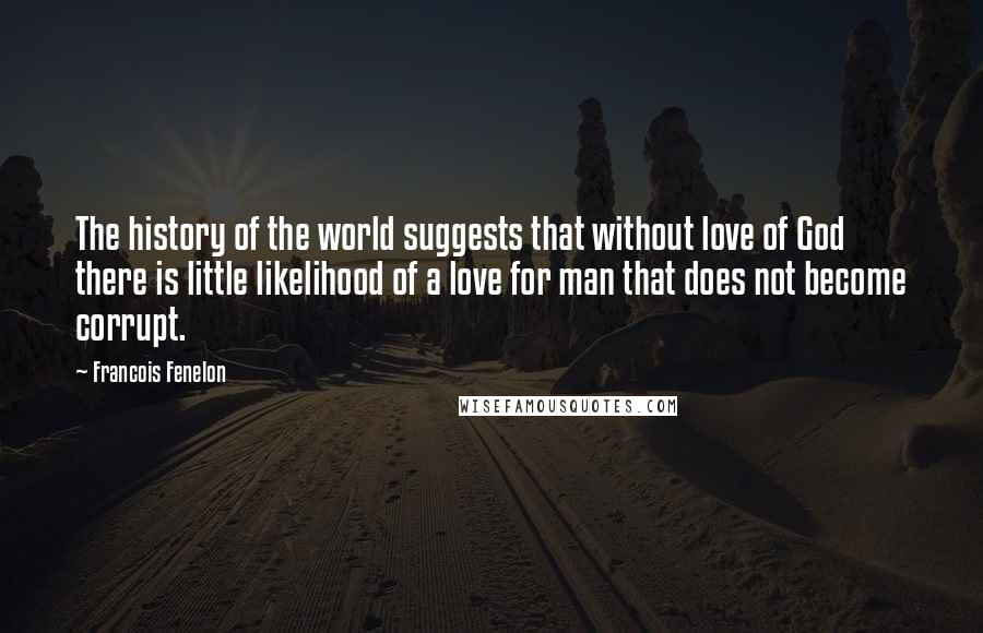 Francois Fenelon Quotes: The history of the world suggests that without love of God there is little likelihood of a love for man that does not become corrupt.