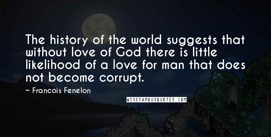 Francois Fenelon Quotes: The history of the world suggests that without love of God there is little likelihood of a love for man that does not become corrupt.