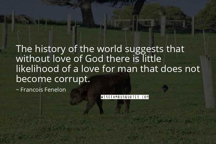 Francois Fenelon Quotes: The history of the world suggests that without love of God there is little likelihood of a love for man that does not become corrupt.