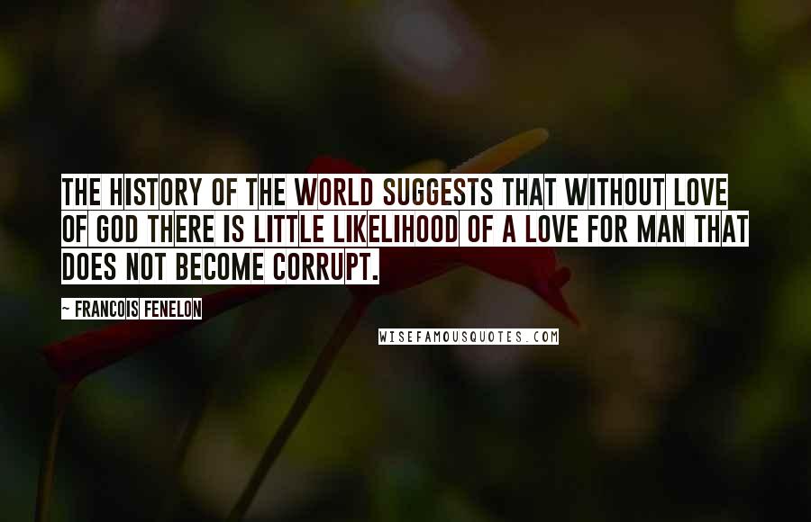 Francois Fenelon Quotes: The history of the world suggests that without love of God there is little likelihood of a love for man that does not become corrupt.