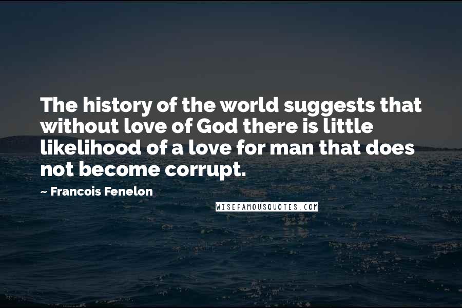 Francois Fenelon Quotes: The history of the world suggests that without love of God there is little likelihood of a love for man that does not become corrupt.