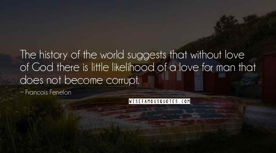 Francois Fenelon Quotes: The history of the world suggests that without love of God there is little likelihood of a love for man that does not become corrupt.