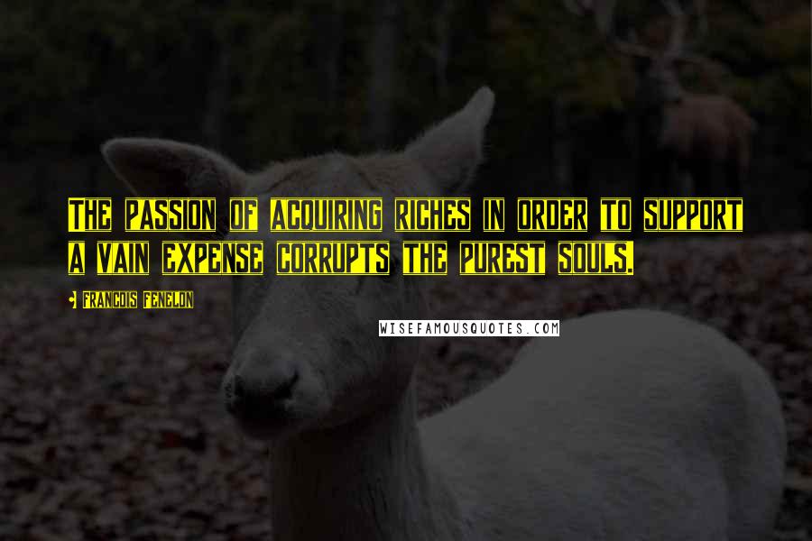 Francois Fenelon Quotes: The passion of acquiring riches in order to support a vain expense corrupts the purest souls.