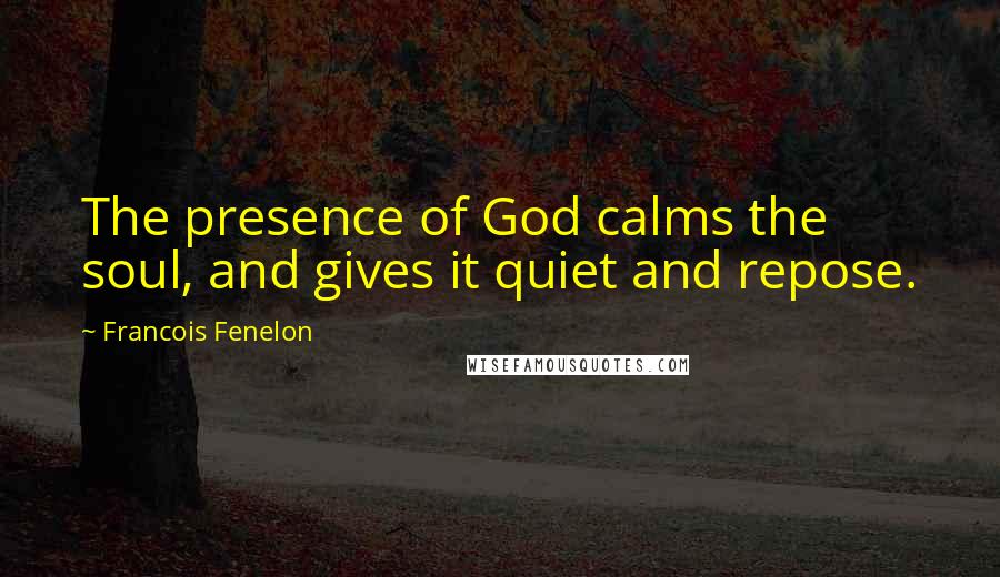 Francois Fenelon Quotes: The presence of God calms the soul, and gives it quiet and repose.