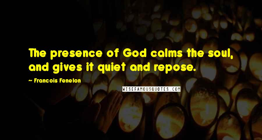 Francois Fenelon Quotes: The presence of God calms the soul, and gives it quiet and repose.