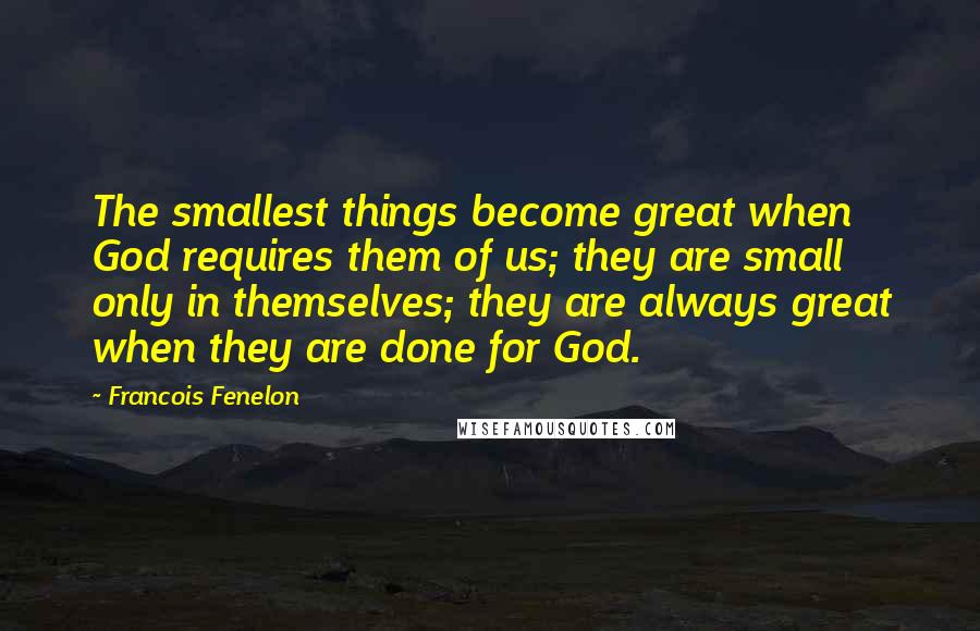 Francois Fenelon Quotes: The smallest things become great when God requires them of us; they are small only in themselves; they are always great when they are done for God.