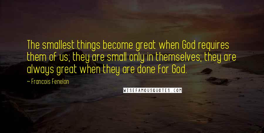 Francois Fenelon Quotes: The smallest things become great when God requires them of us; they are small only in themselves; they are always great when they are done for God.