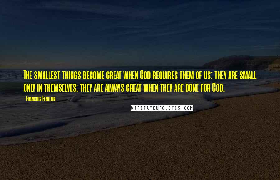 Francois Fenelon Quotes: The smallest things become great when God requires them of us; they are small only in themselves; they are always great when they are done for God.