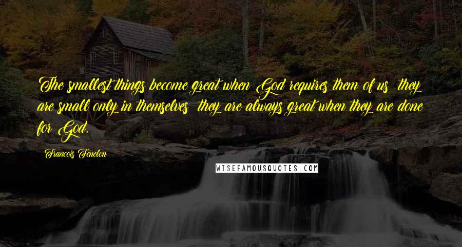 Francois Fenelon Quotes: The smallest things become great when God requires them of us; they are small only in themselves; they are always great when they are done for God.