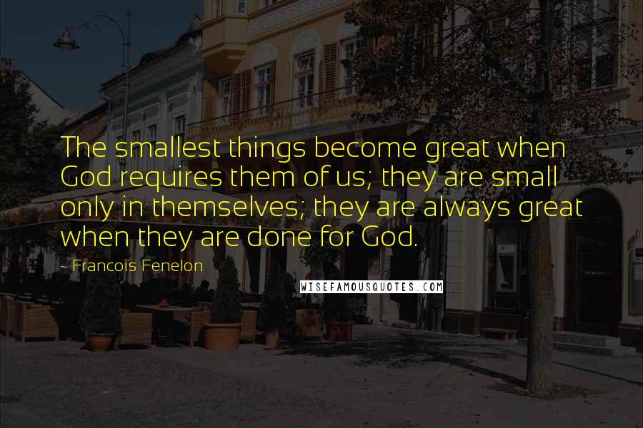 Francois Fenelon Quotes: The smallest things become great when God requires them of us; they are small only in themselves; they are always great when they are done for God.