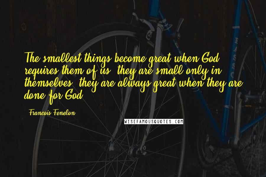 Francois Fenelon Quotes: The smallest things become great when God requires them of us; they are small only in themselves; they are always great when they are done for God.