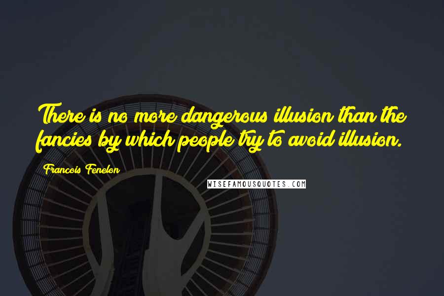 Francois Fenelon Quotes: There is no more dangerous illusion than the fancies by which people try to avoid illusion.