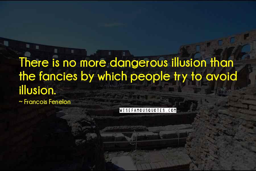 Francois Fenelon Quotes: There is no more dangerous illusion than the fancies by which people try to avoid illusion.