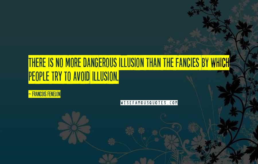 Francois Fenelon Quotes: There is no more dangerous illusion than the fancies by which people try to avoid illusion.