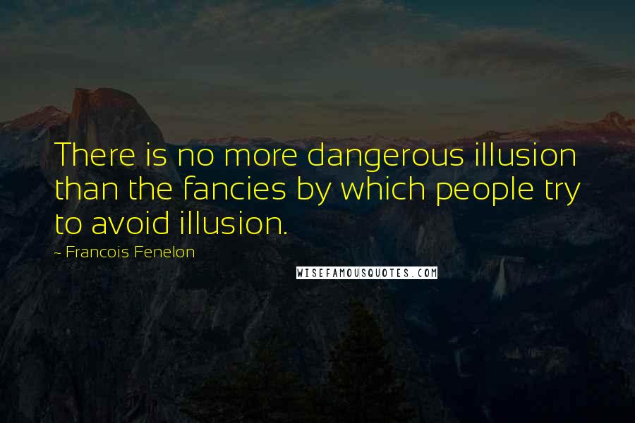 Francois Fenelon Quotes: There is no more dangerous illusion than the fancies by which people try to avoid illusion.