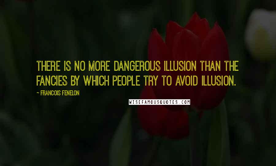 Francois Fenelon Quotes: There is no more dangerous illusion than the fancies by which people try to avoid illusion.