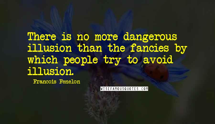 Francois Fenelon Quotes: There is no more dangerous illusion than the fancies by which people try to avoid illusion.