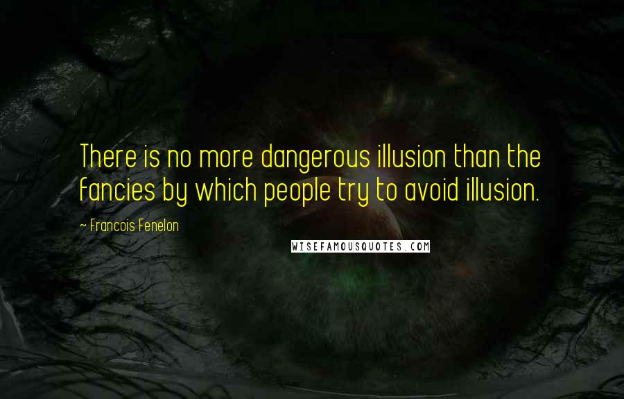 Francois Fenelon Quotes: There is no more dangerous illusion than the fancies by which people try to avoid illusion.