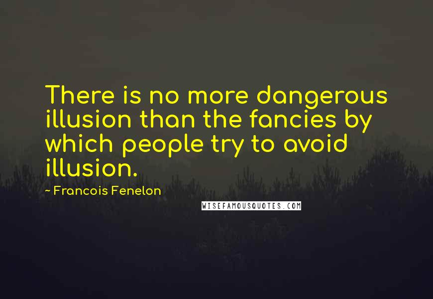 Francois Fenelon Quotes: There is no more dangerous illusion than the fancies by which people try to avoid illusion.