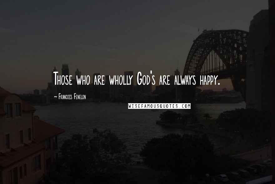 Francois Fenelon Quotes: Those who are wholly God's are always happy.