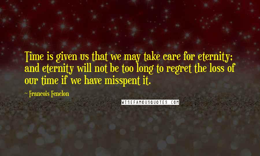 Francois Fenelon Quotes: Time is given us that we may take care for eternity; and eternity will not be too long to regret the loss of our time if we have misspent it.