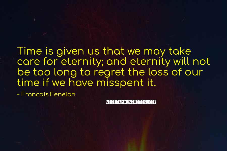 Francois Fenelon Quotes: Time is given us that we may take care for eternity; and eternity will not be too long to regret the loss of our time if we have misspent it.