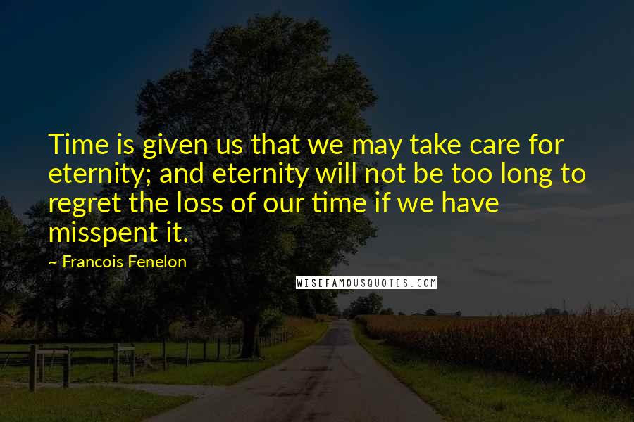 Francois Fenelon Quotes: Time is given us that we may take care for eternity; and eternity will not be too long to regret the loss of our time if we have misspent it.