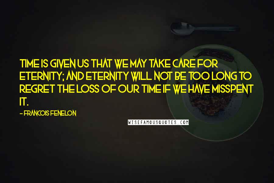 Francois Fenelon Quotes: Time is given us that we may take care for eternity; and eternity will not be too long to regret the loss of our time if we have misspent it.