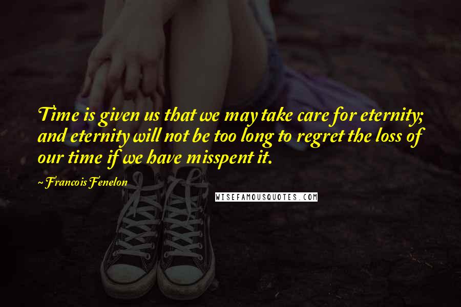 Francois Fenelon Quotes: Time is given us that we may take care for eternity; and eternity will not be too long to regret the loss of our time if we have misspent it.
