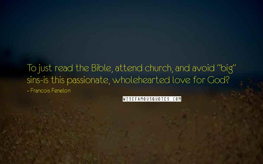 Francois Fenelon Quotes: To just read the Bible, attend church, and avoid "big" sins-is this passionate, wholehearted love for God?