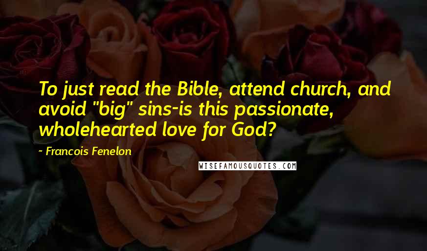 Francois Fenelon Quotes: To just read the Bible, attend church, and avoid "big" sins-is this passionate, wholehearted love for God?