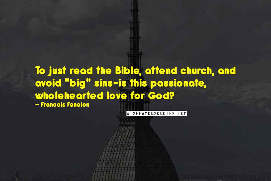 Francois Fenelon Quotes: To just read the Bible, attend church, and avoid "big" sins-is this passionate, wholehearted love for God?