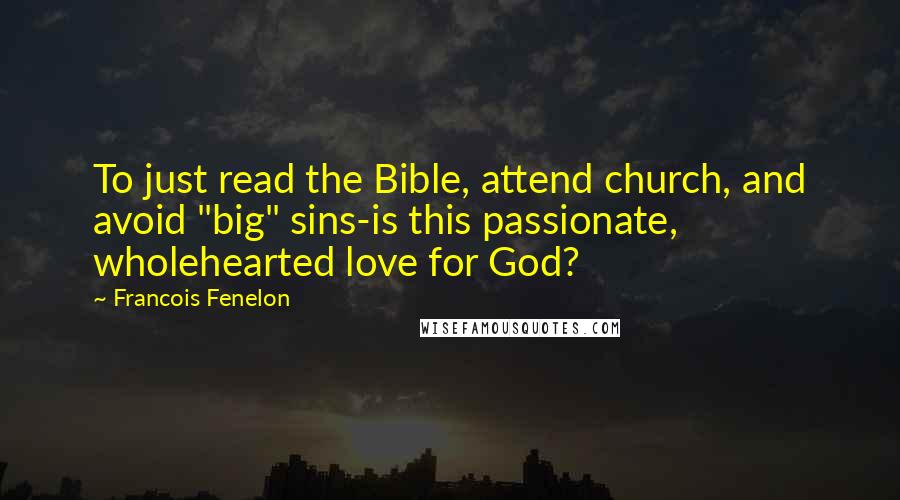 Francois Fenelon Quotes: To just read the Bible, attend church, and avoid "big" sins-is this passionate, wholehearted love for God?
