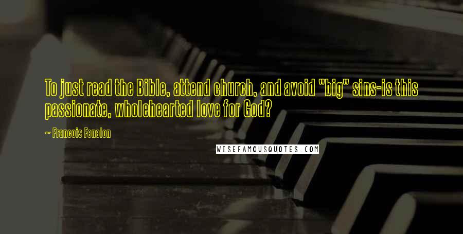 Francois Fenelon Quotes: To just read the Bible, attend church, and avoid "big" sins-is this passionate, wholehearted love for God?