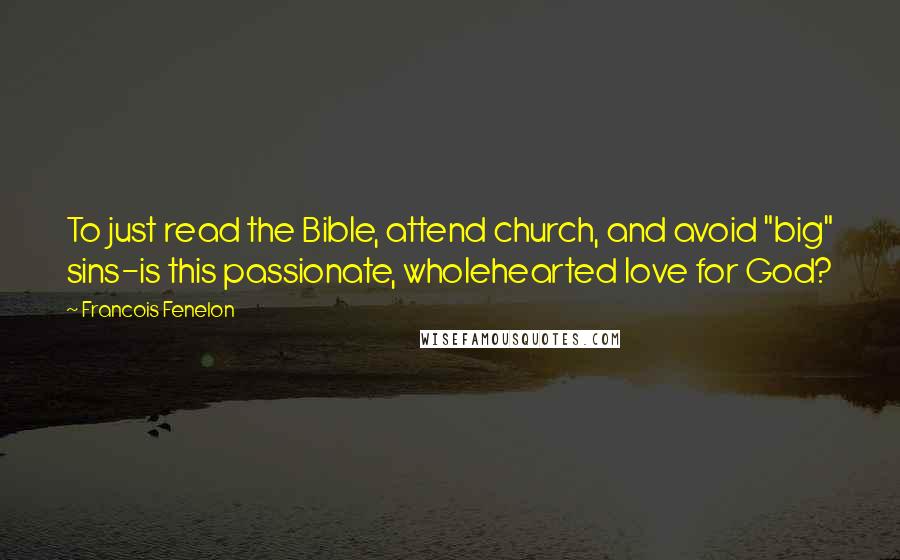 Francois Fenelon Quotes: To just read the Bible, attend church, and avoid "big" sins-is this passionate, wholehearted love for God?