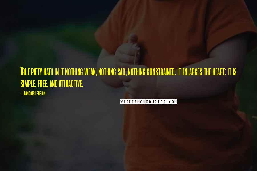 Francois Fenelon Quotes: True piety hath in it nothing weak, nothing sad, nothing constrained. It enlarges the heart; it is simple, free, and attractive.