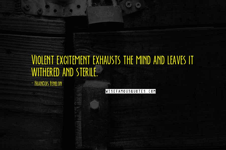 Francois Fenelon Quotes: Violent excitement exhausts the mind and leaves it withered and sterile.