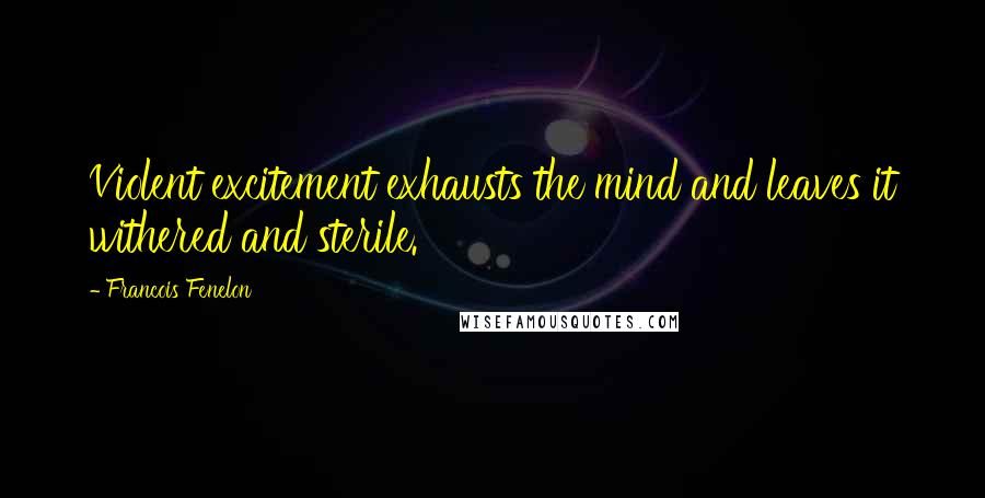 Francois Fenelon Quotes: Violent excitement exhausts the mind and leaves it withered and sterile.