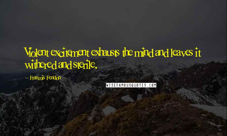 Francois Fenelon Quotes: Violent excitement exhausts the mind and leaves it withered and sterile.