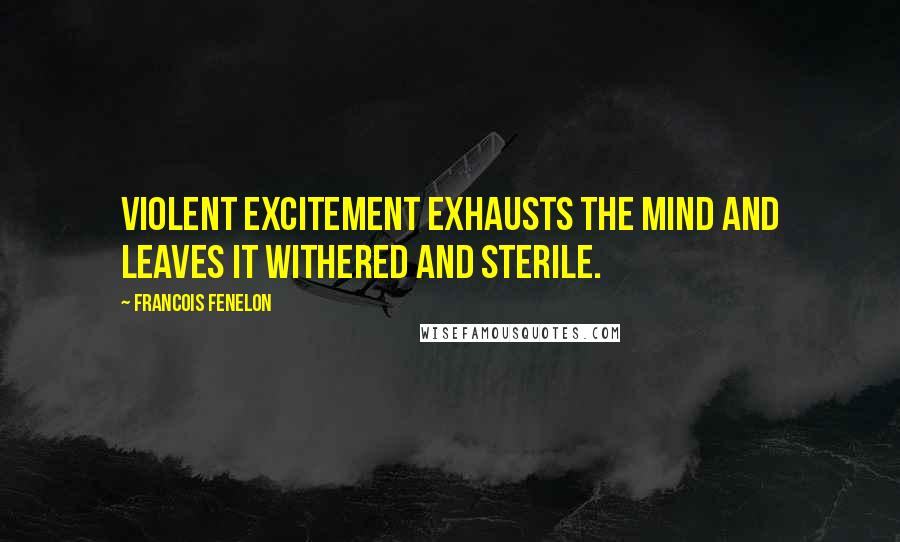 Francois Fenelon Quotes: Violent excitement exhausts the mind and leaves it withered and sterile.