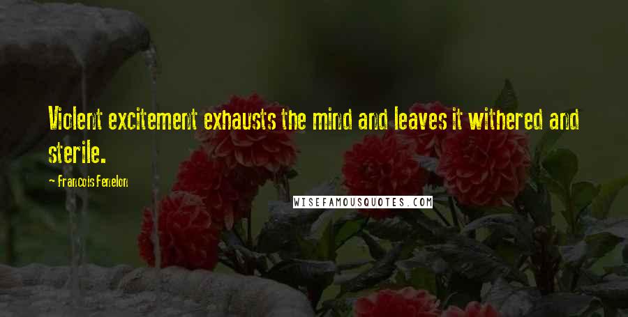 Francois Fenelon Quotes: Violent excitement exhausts the mind and leaves it withered and sterile.