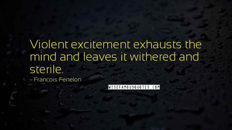 Francois Fenelon Quotes: Violent excitement exhausts the mind and leaves it withered and sterile.