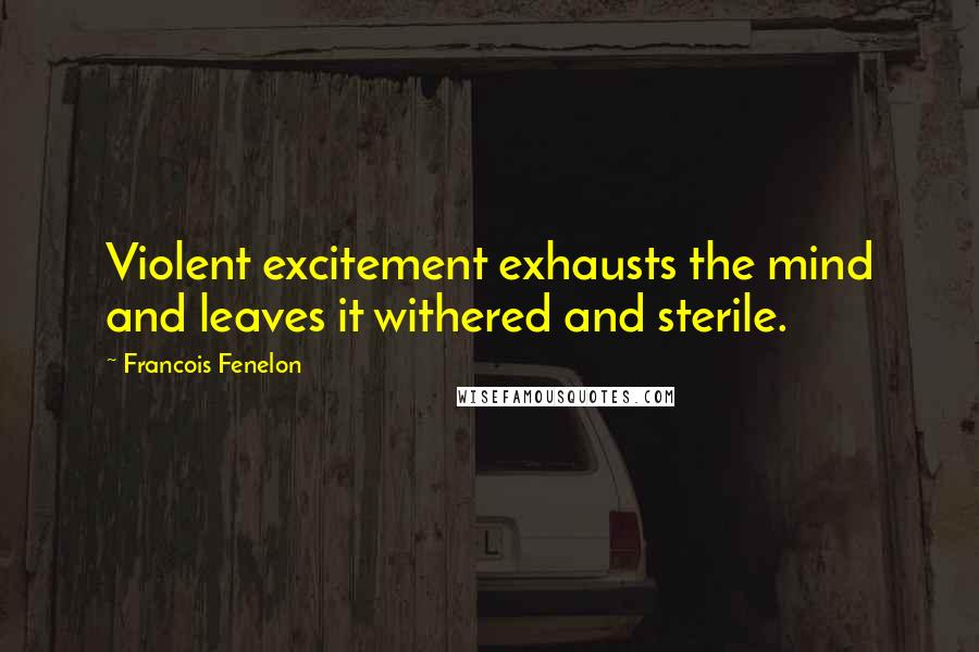 Francois Fenelon Quotes: Violent excitement exhausts the mind and leaves it withered and sterile.