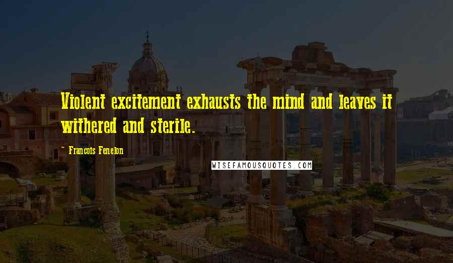 Francois Fenelon Quotes: Violent excitement exhausts the mind and leaves it withered and sterile.