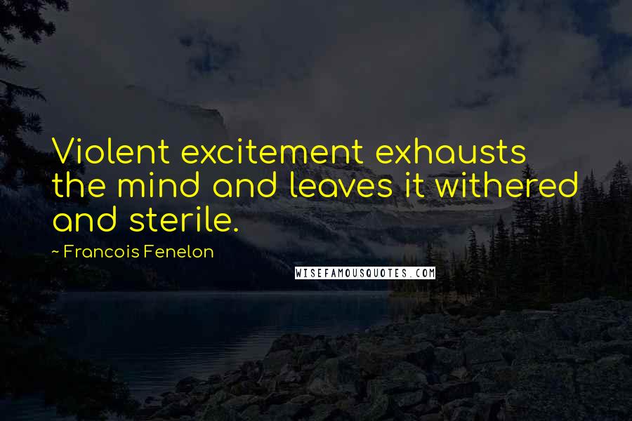 Francois Fenelon Quotes: Violent excitement exhausts the mind and leaves it withered and sterile.