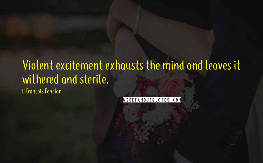 Francois Fenelon Quotes: Violent excitement exhausts the mind and leaves it withered and sterile.