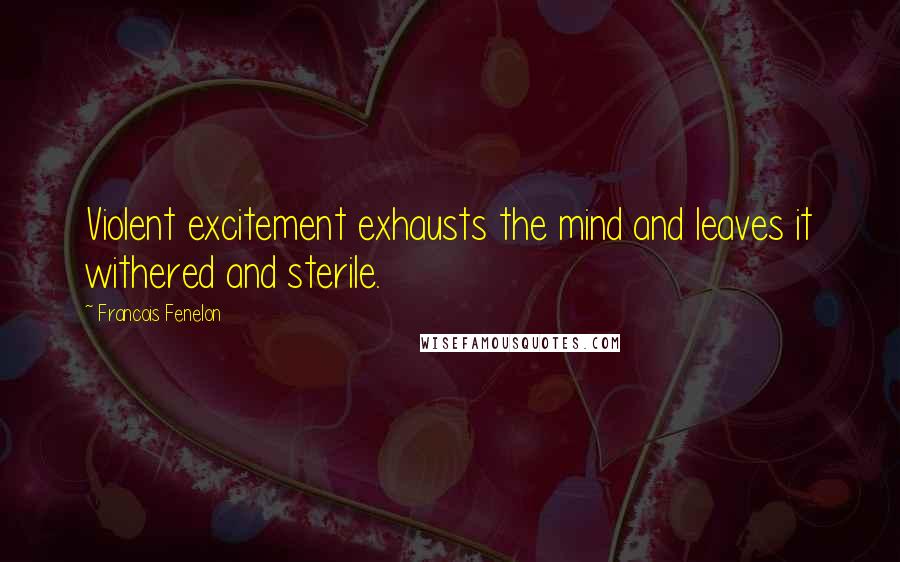 Francois Fenelon Quotes: Violent excitement exhausts the mind and leaves it withered and sterile.