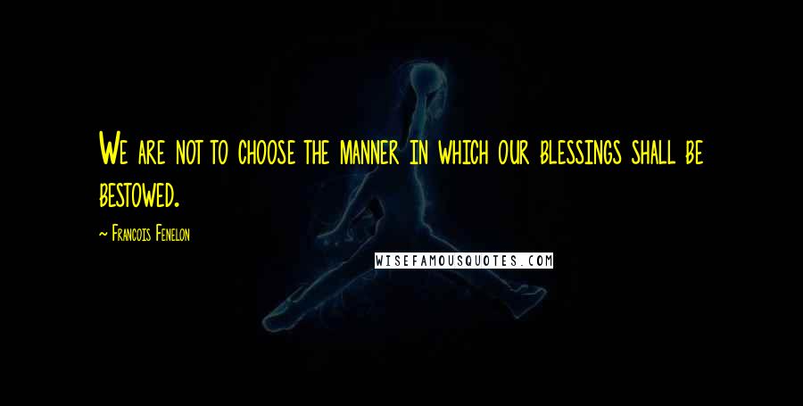 Francois Fenelon Quotes: We are not to choose the manner in which our blessings shall be bestowed.