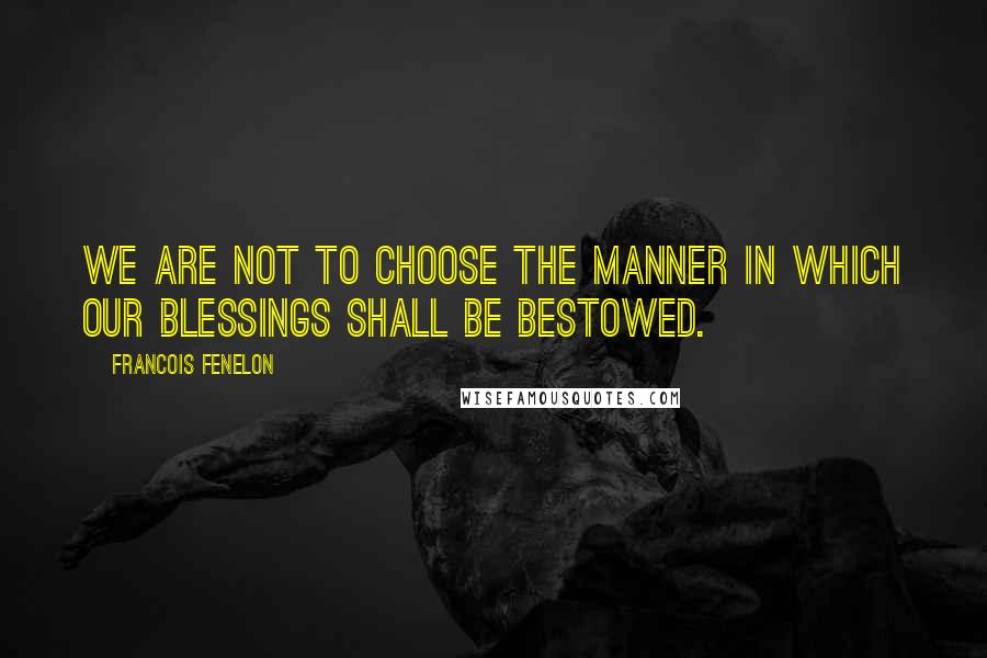 Francois Fenelon Quotes: We are not to choose the manner in which our blessings shall be bestowed.