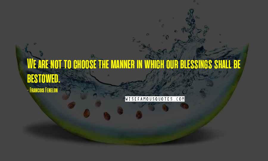 Francois Fenelon Quotes: We are not to choose the manner in which our blessings shall be bestowed.